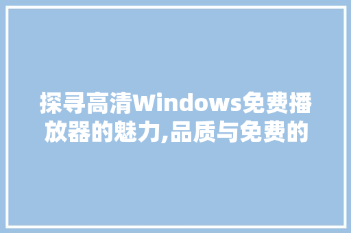 探寻高清Windows免费播放器的魅力,品质与免费的完美融合 未命名
