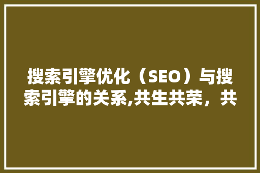搜索引擎优化（SEO）与搜索引擎的关系,共生共荣，共创未来