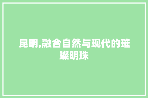 昆明,融合自然与现代的璀璨明珠 未命名