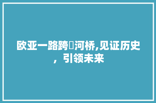 欧亚一路跨浐河桥,见证历史，引领未来