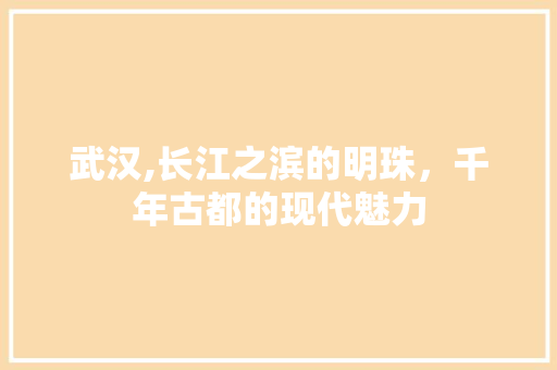 武汉,长江之滨的明珠，千年古都的现代魅力