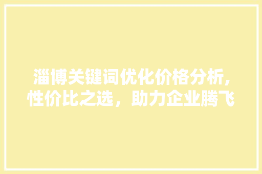 淄博关键词优化价格分析,性价比之选，助力企业腾飞