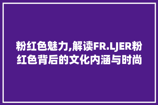 粉红色魅力,解读FR.LJER粉红色背后的文化内涵与时尚趋势