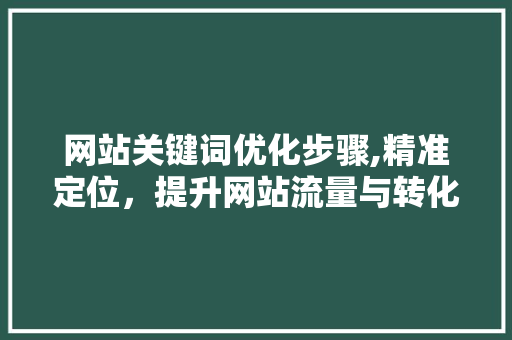 网站关键词优化步骤,精准定位，提升网站流量与转化率