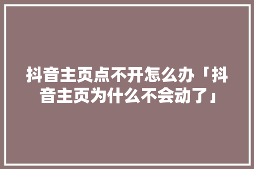 抖音主页点不开怎么办「抖音主页为什么不会动了」 抖音主页点不开怎么办「抖音主页为什么不会动了」 必应SEO