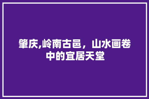 肇庆,岭南古邑，山水画卷中的宜居天堂 未命名