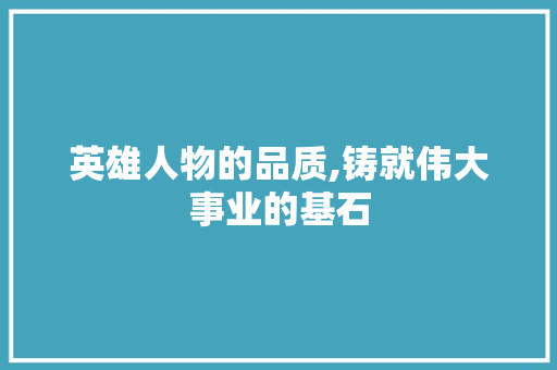 英雄人物的品质,铸就伟大事业的基石