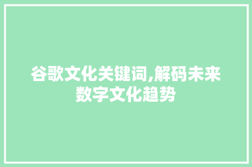 谷歌文化关键词,解码未来数字文化趋势 未命名