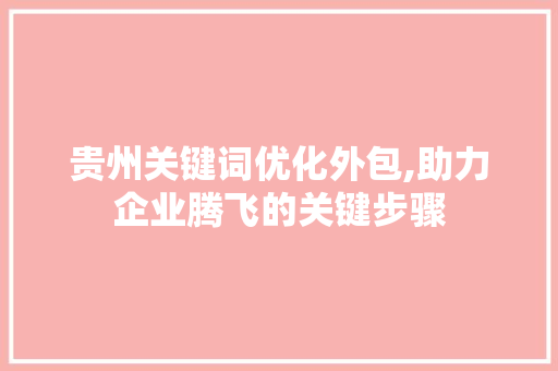 贵州关键词优化外包,助力企业腾飞的关键步骤 百度SEO