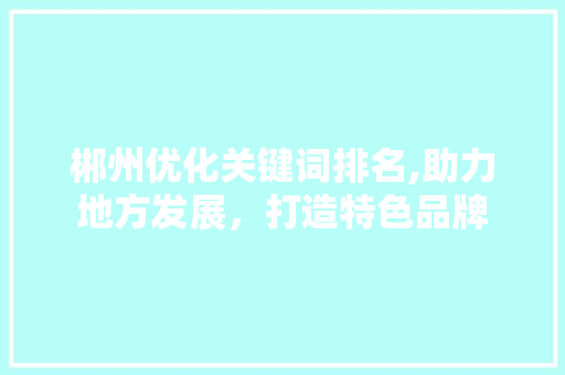 郴州优化关键词排名,助力地方发展，打造特色品牌 搜狗SEO