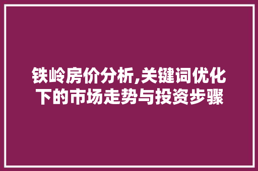 铁岭房价分析,关键词优化下的市场走势与投资步骤