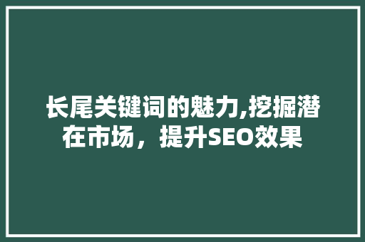 长尾关键词的魅力,挖掘潜在市场，提升SEO效果 神马SEO