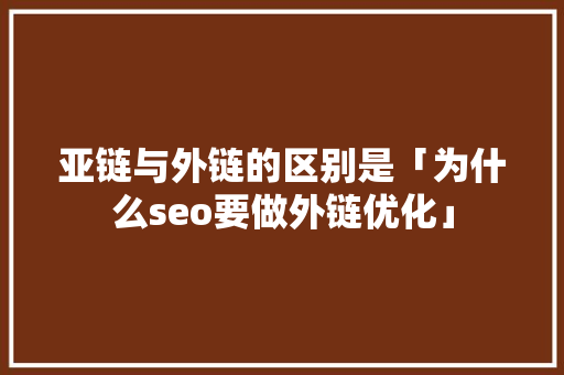 亚链与外链的区别是「为什么seo要做外链优化」 亚链与外链的区别是「为什么seo要做外链优化」 必应SEO