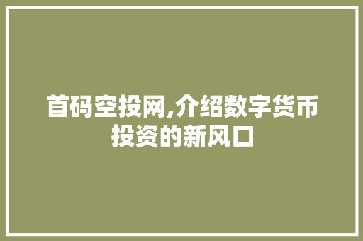 首码空投网,介绍数字货币投资的新风口 百度SEO