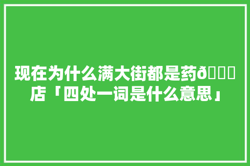 现在为什么满大街都是药💊店「四处一词是什么意思」 现在为什么满大街都是药💊店「四处一词是什么意思」 搜狗SEO