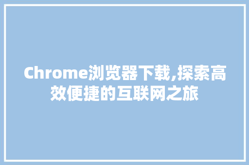 Chrome浏览器下载,探索高效便捷的互联网之旅