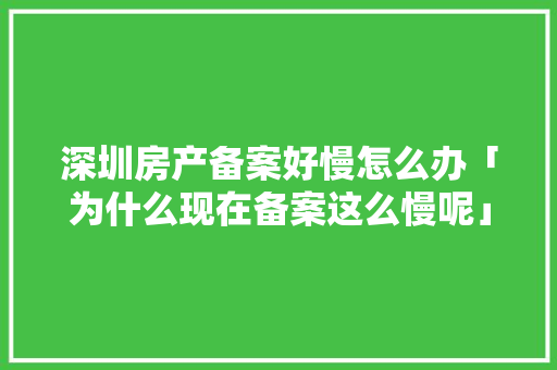 深圳房产备案好慢怎么办「为什么现在备案这么慢呢」 深圳房产备案好慢怎么办「为什么现在备案这么慢呢」 GoogleSEO
