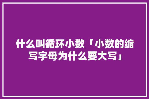 什么叫循环小数「小数的缩写字母为什么要大写」 什么叫循环小数「小数的缩写字母为什么要大写」 搜狗SEO