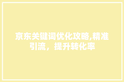 京东关键词优化攻略,精准引流，提升转化率 搜狗SEO