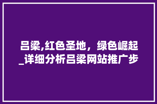吕梁,红色圣地，绿色崛起_详细分析吕梁网站推广步骤 神马SEO