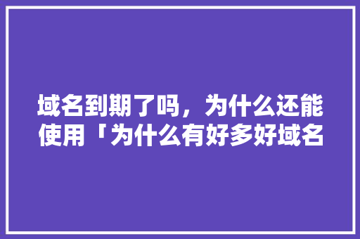 域名到期了吗，为什么还能使用「为什么有好多好域名过期呢」 域名到期了吗，为什么还能使用「为什么有好多好域名过期呢」 百度SEO