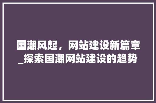 国潮风起，网站建设新篇章_探索国潮网站建设的趋势与步骤 GoogleSEO