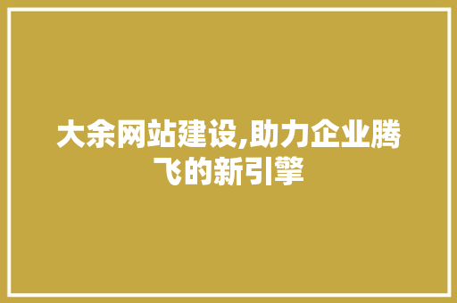大余网站建设,助力企业腾飞的新引擎 搜狗SEO