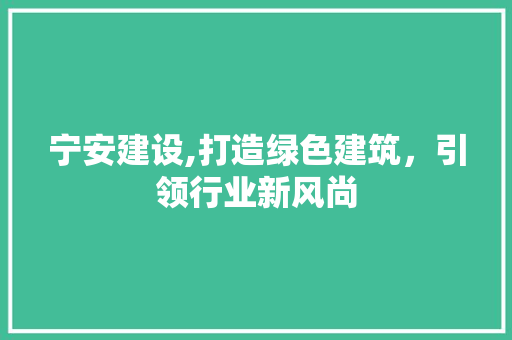 宁安建设,打造绿色建筑，引领行业新风尚 神马SEO