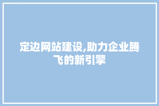 定边网站建设,助力企业腾飞的新引擎 GoogleSEO