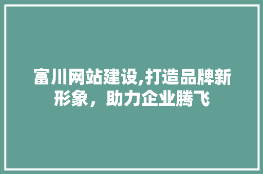 富川网站建设,打造品牌新形象，助力企业腾飞 GoogleSEO