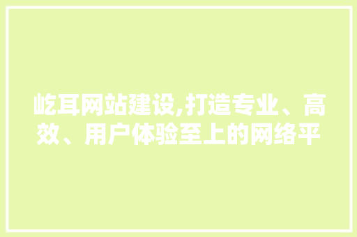 屹耳网站建设,打造专业、高效、用户体验至上的网络平台 百度SEO