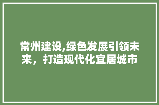 常州建设,绿色发展引领未来，打造现代化宜居城市 神马SEO