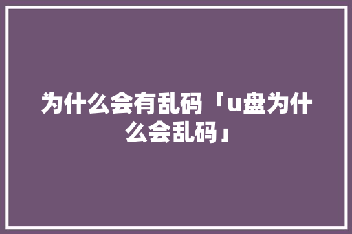 为什么会有乱码「u盘为什么会乱码」 为什么会有乱码「u盘为什么会乱码」 必应SEO