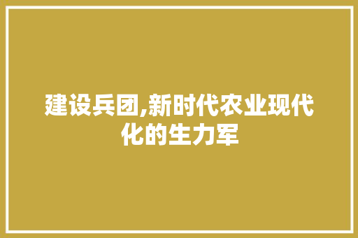 建设兵团,新时代农业现代化的生力军 搜狗SEO