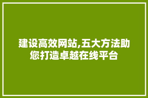 建设高效网站,五大方法助您打造卓越在线平台 搜狗SEO