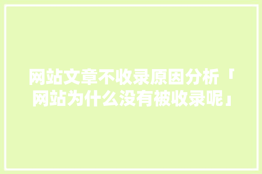 网站文章不收录原因分析「网站为什么没有被收录呢」 网站文章不收录原因分析「网站为什么没有被收录呢」 搜狗SEO