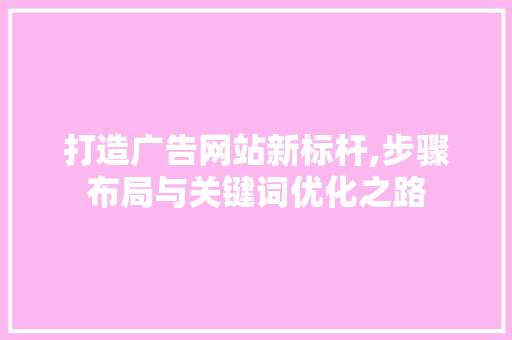 打造广告网站新标杆,步骤布局与关键词优化之路 百度SEO