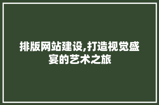 排版网站建设,打造视觉盛宴的艺术之旅 神马SEO