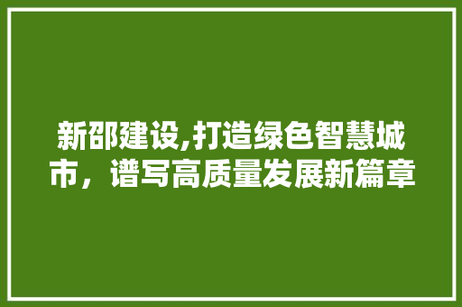 新邵建设,打造绿色智慧城市，谱写高质量发展新篇章 必应SEO
