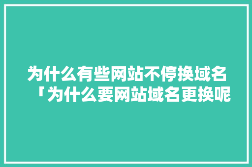 为什么有些网站不停换域名「为什么要网站域名更换呢」 为什么有些网站不停换域名「为什么要网站域名更换呢」 GoogleSEO
