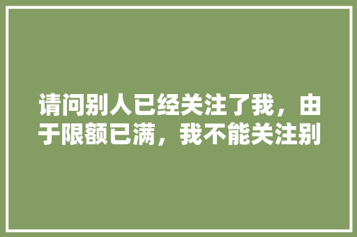 请问别人已经关注了我，由于限额已满，我不能关注别人？怎么办「微信为什么 关注不上对方」 请问别人已经关注了我，由于限额已满，我不能关注别人？怎么办「微信为什么 关注不上对方」 GoogleSEO