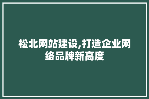 松北网站建设,打造企业网络品牌新高度 GoogleSEO