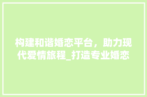 构建和谐婚恋平台，助力现代爱情旅程_打造专业婚恋网站 神马SEO