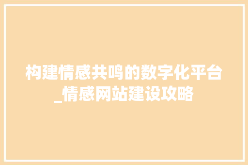 构建情感共鸣的数字化平台_情感网站建设攻略 百度SEO