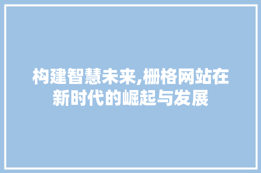 构建智慧未来,栅格网站在新时代的崛起与发展 百度SEO