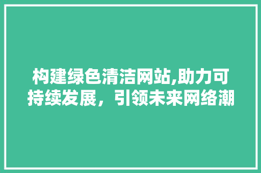 构建绿色清洁网站,助力可持续发展，引领未来网络潮流 GoogleSEO
