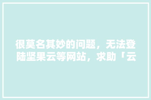 很莫名其妙的问题，无法登陆坚果云等网站，求助「云建站为什么登陆不了网页」 很莫名其妙的问题，无法登陆坚果云等网站，求助「云建站为什么登陆不了网页」 搜狗SEO