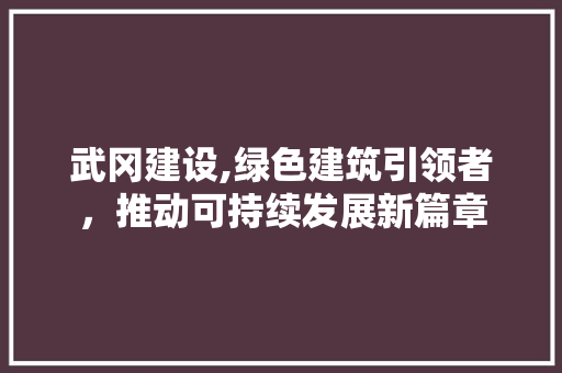 武冈建设,绿色建筑引领者，推动可持续发展新篇章 必应SEO