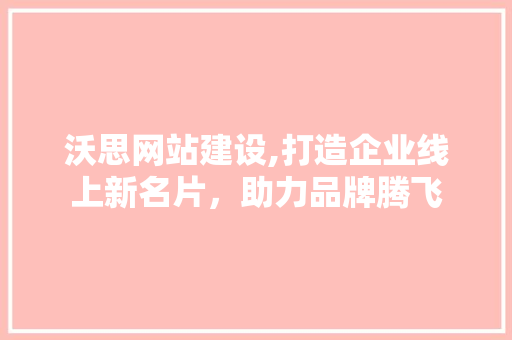 沃思网站建设,打造企业线上新名片，助力品牌腾飞 搜狗SEO