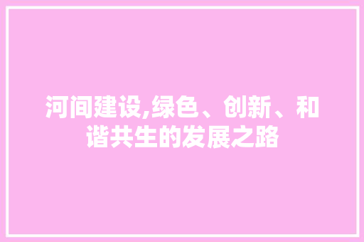 河间建设,绿色、创新、和谐共生的发展之路 GoogleSEO